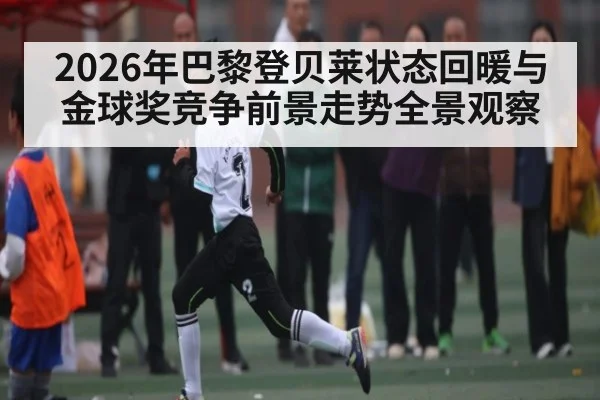 2026年巴黎登贝莱状态回暖与金球奖竞争前景走势全景观察