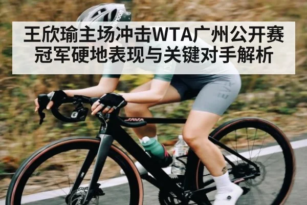 王欣瑜主场冲击WTA广州公开赛冠军硬地表现与关键对手解析