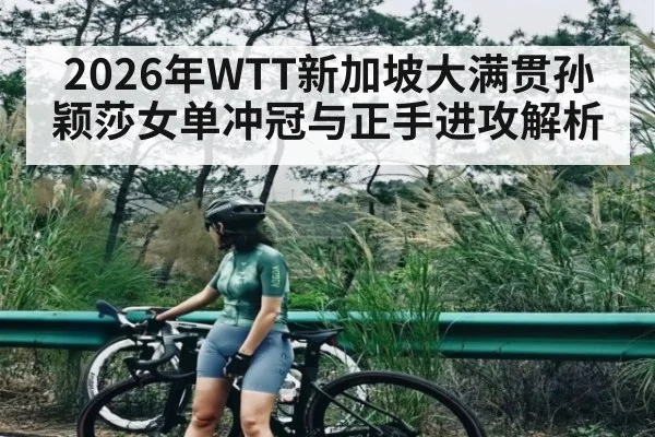 2026年WTT新加坡大满贯孙颖莎女单冲冠与正手进攻解析