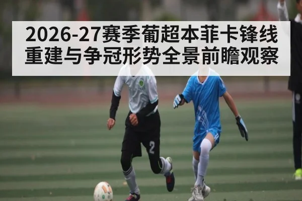 2026-27赛季葡超本菲卡锋线重建与争冠形势全景前瞻观察