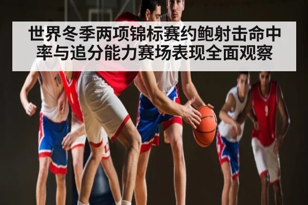 世界冬季两项锦标赛约鲍射击命中率与追分能力赛场表现全面观察