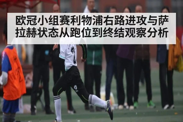 欧冠小组赛利物浦右路进攻与萨拉赫状态从跑位到终结观察分析