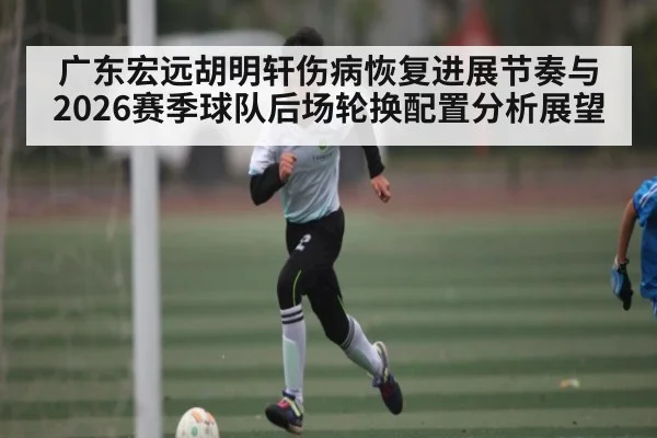 广东宏远胡明轩伤病恢复进展节奏与2026赛季球队后场轮换配置分析展望